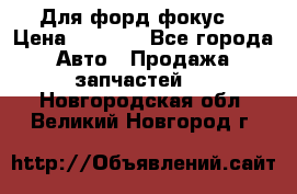 Для форд фокус  › Цена ­ 5 000 - Все города Авто » Продажа запчастей   . Новгородская обл.,Великий Новгород г.